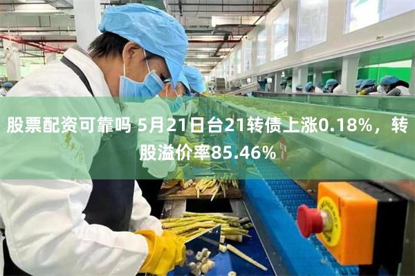 股票配资可靠吗 5月21日台21转债上涨0.18%，转股溢价率85.46%