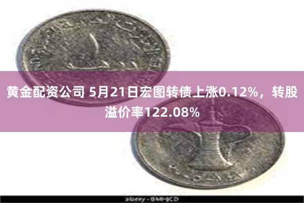 黄金配资公司 5月21日宏图转债上涨0.12%，转股溢价率122.08%