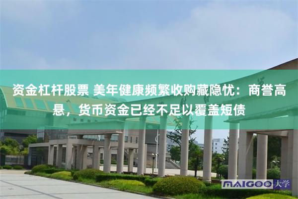 资金杠杆股票 美年健康频繁收购藏隐忧：商誉高悬，货币资金已经不足以覆盖短债