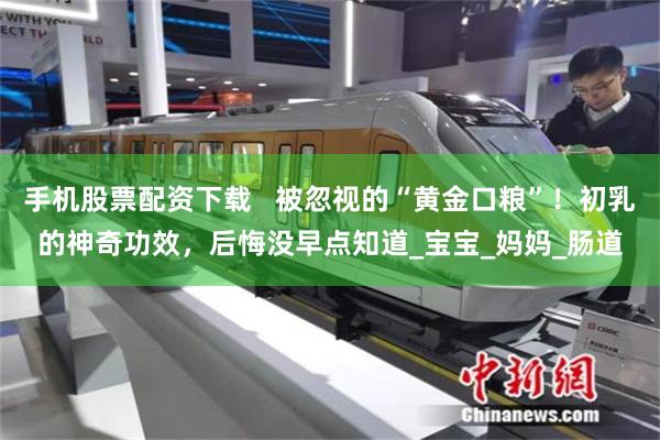 手机股票配资下载   被忽视的“黄金口粮”！初乳的神奇功效，后悔没早点知道_宝宝_妈妈_肠道