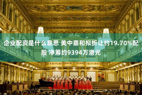 企业配资是什么意思 美中嘉和拟折让约19.70%配股 净筹约9394万港元