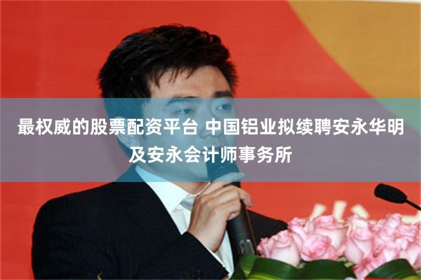最权威的股票配资平台 中国铝业拟续聘安永华明及安永会计师事务所