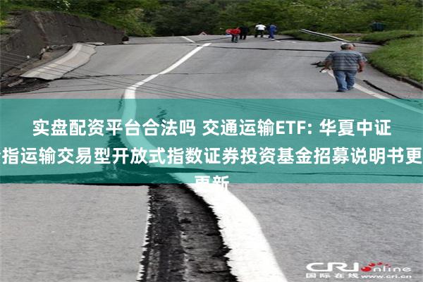 实盘配资平台合法吗 交通运输ETF: 华夏中证全指运输交易型开放式指数证券投资基金招募说明书更新