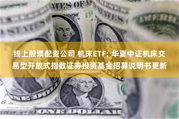 线上股票配资公司 机床ETF: 华夏中证机床交易型开放式指数证券投资基金招募说明书更新