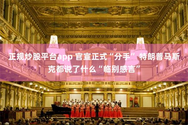 正规炒股平台app 官宣正式“分手” 特朗普马斯克都说了什么“临别感言”