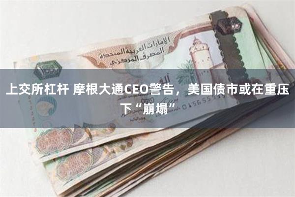 上交所杠杆 摩根大通CEO警告，美国债市或在重压下“崩塌”