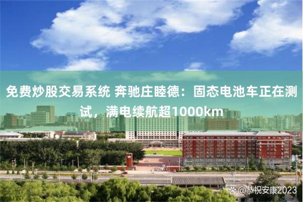 免费炒股交易系统 奔驰庄睦德：固态电池车正在测试，满电续航超1000km