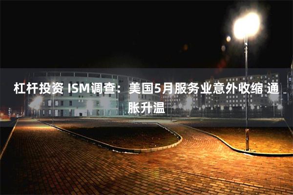 杠杆投资 ISM调查：美国5月服务业意外收缩 通胀升温