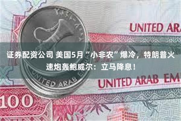 证券配资公司 美国5月“小非农”爆冷，特朗普火速炮轰鲍威尔：立马降息！