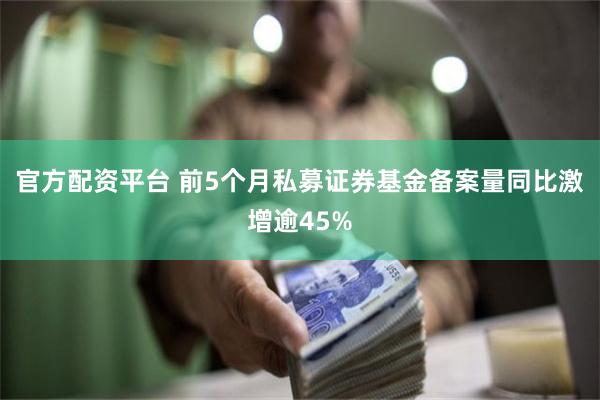 官方配资平台 前5个月私募证券基金备案量同比激增逾45%
