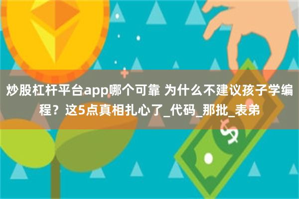 炒股杠杆平台app哪个可靠 为什么不建议孩子学编程？这5点真相扎心了_代码_那批_表弟