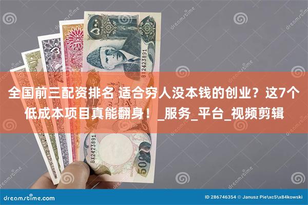 全国前三配资排名 适合穷人没本钱的创业？这7个低成本项目真能翻身！_服务_平台_视频剪辑