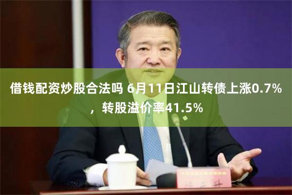 借钱配资炒股合法吗 6月11日江山转债上涨0.7%，转股溢价率41.5%
