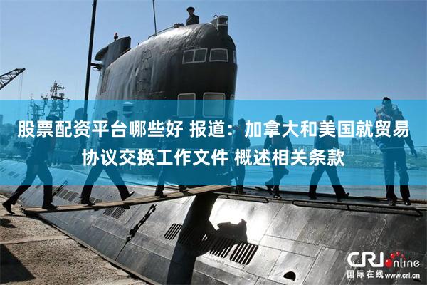 股票配资平台哪些好 报道：加拿大和美国就贸易协议交换工作文件 概述相关条款