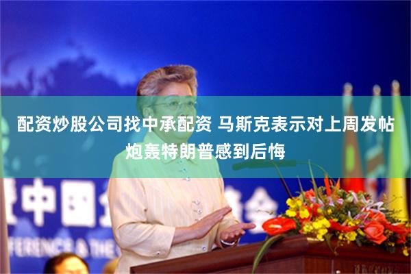 配资炒股公司找中承配资 马斯克表示对上周发帖炮轰特朗普感到后悔