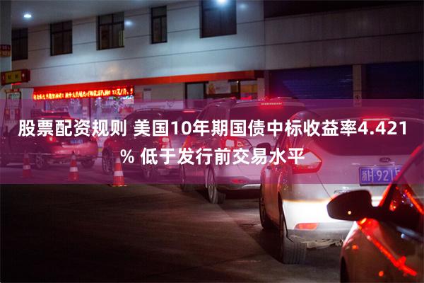 股票配资规则 美国10年期国债中标收益率4.421% 低于发行前交易水平