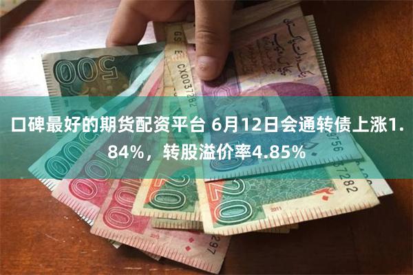 口碑最好的期货配资平台 6月12日会通转债上涨1.84%，转股溢价率4.85%
