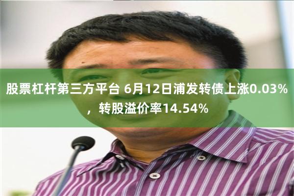 股票杠杆第三方平台 6月12日浦发转债上涨0.03%，转股溢价率14.54%