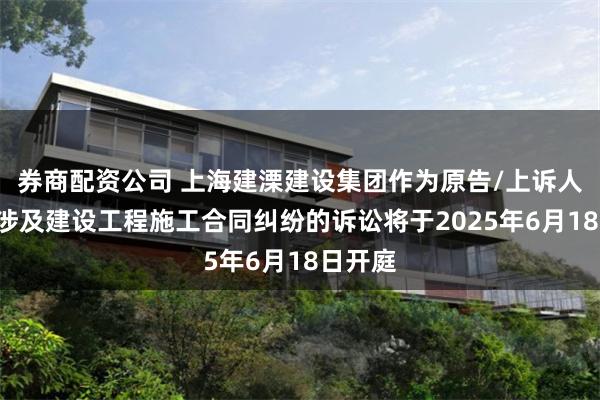 券商配资公司 上海建溧建设集团作为原告/上诉人的1起涉及建设工程施工合同纠纷的诉讼将于2025年6月18日开庭