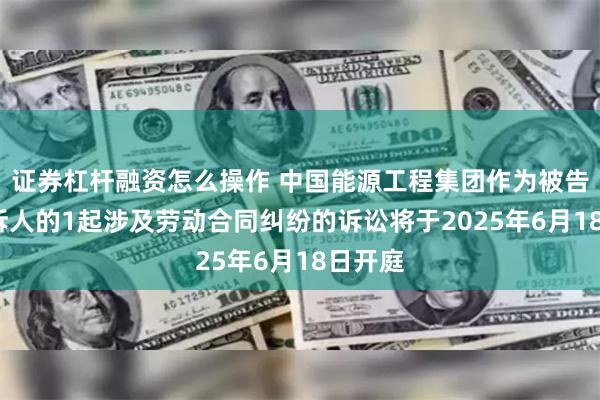 证券杠杆融资怎么操作 中国能源工程集团作为被告/被上诉人的1起涉及劳动合同纠纷的诉讼将于2025年6月18日开庭