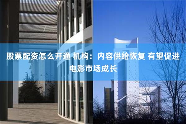 股票配资怎么开通 机构：内容供给恢复 有望促进电影市场成长