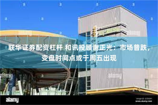 联华证券配资杠杆 和讯投顾谢正光：市场普跌，变盘时间点或于周五出现
