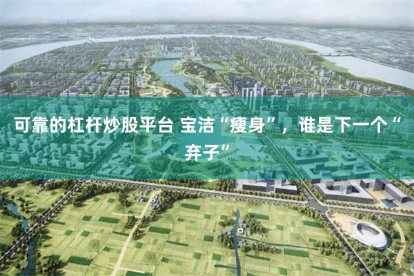 可靠的杠杆炒股平台 宝洁“瘦身”，谁是下一个“弃子”