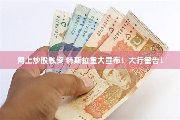 网上炒股融资 特斯拉重大宣布！大行警告！