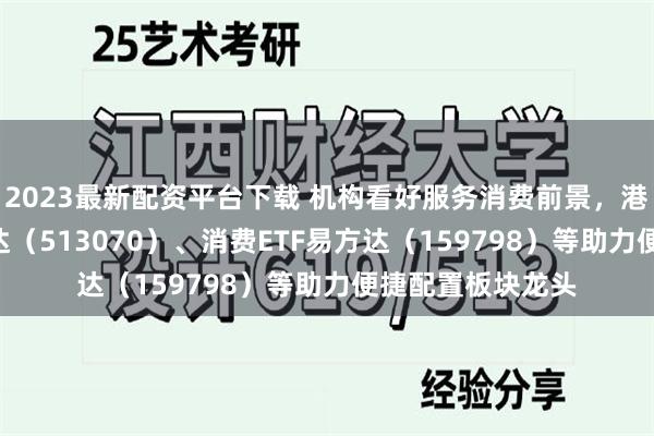 2023最新配资平台下载 机构看好服务消费前景，港股消费ETF易方达（513070）、消费ETF易方达（159798）等助力便捷配置板块龙头