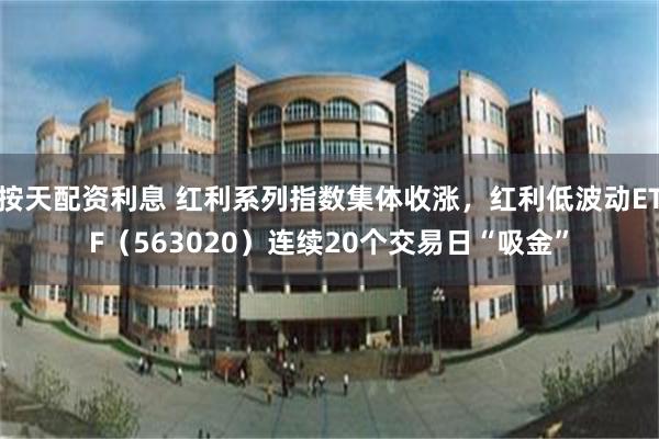 按天配资利息 红利系列指数集体收涨，红利低波动ETF（563020）连续20个交易日“吸金”