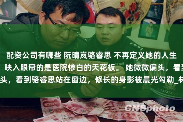 配资公司有哪些 阮晴岚骆睿思 不再定义她的人生 阮晴岚再次睁开眼睛时，映入眼帘的是医院惨白的天花板。 她微微偏头，看到骆睿思站在窗边，修长的身影被晨光勾勒_林初然_伤口_骆清珩