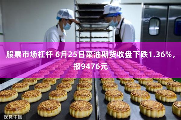 股票市场杠杆 6月25日菜油期货收盘下跌1.36%，报9476元