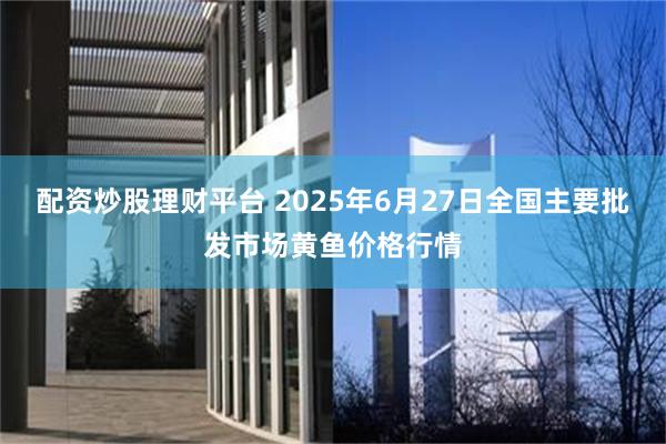配资炒股理财平台 2025年6月27日全国主要批发市场黄鱼价格行情