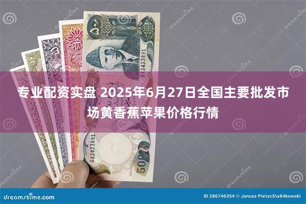 专业配资实盘 2025年6月27日全国主要批发市场黄香蕉苹果价格行情