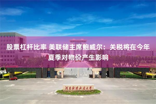 股票杠杆比率 美联储主席鲍威尔：关税将在今年夏季对物价产生影响