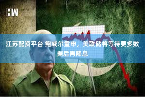 江苏配资平台 鲍威尔重申，美联储将等待更多数据后再降息