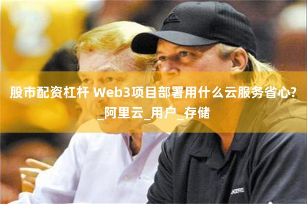 股市配资杠杆 Web3项目部署用什么云服务省心?_阿里云_用户_存储