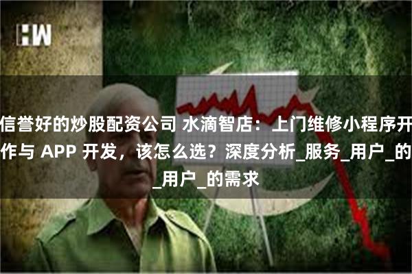 信誉好的炒股配资公司 水滴智店：上门维修小程序开发制作与 APP 开发，该怎么选？深度分析_服务_用户_的需求