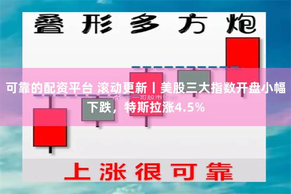 可靠的配资平台 滚动更新丨美股三大指数开盘小幅下跌，特斯拉涨4.5%