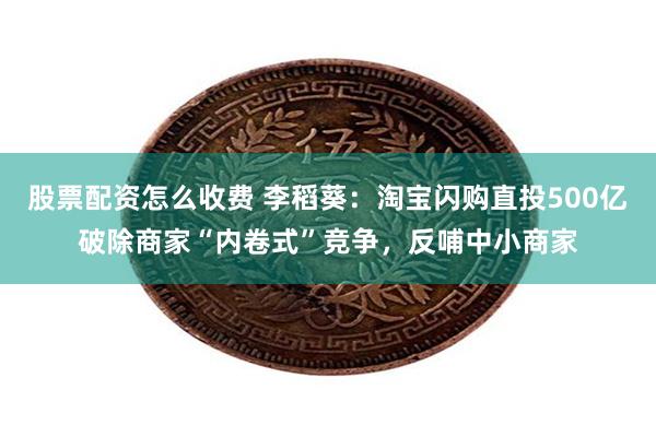 股票配资怎么收费 李稻葵：淘宝闪购直投500亿破除商家“内卷式”竞争，反哺中小商家