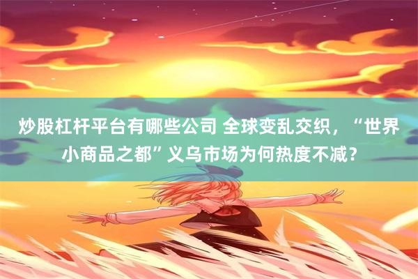 炒股杠杆平台有哪些公司 全球变乱交织，“世界小商品之都”义乌市场为何热度不减？