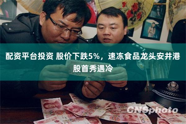配资平台投资 股价下跌5%，速冻食品龙头安井港股首秀遇冷