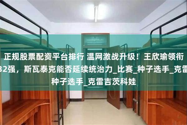 正规股票配资平台排行 温网激战升级！王欣瑜领衔三姝冲击32强，斯瓦泰克能否延续统治力_比赛_种子选手_克雷吉茨科娃