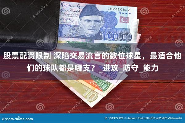 股票配资限制 深陷交易流言的数位球星，最适合他们的球队都是哪支？_进攻_防守_能力