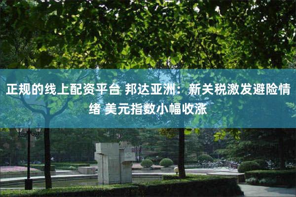 正规的线上配资平台 邦达亚洲：新关税激发避险情绪 美元指数小幅收涨