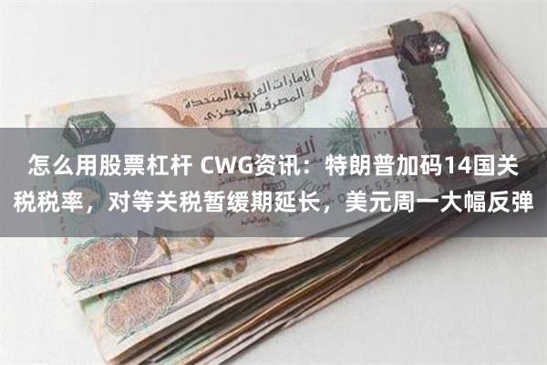 怎么用股票杠杆 CWG资讯：特朗普加码14国关税税率，对等关税暂缓期延长，美元周一大幅反弹