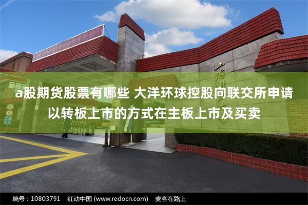 a股期货股票有哪些 大洋环球控股向联交所申请以转板上市的方式在主板上市及买卖