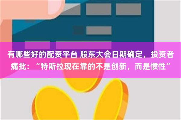 有哪些好的配资平台 股东大会日期确定，投资者痛批：“特斯拉现在靠的不是创新，而是惯性”