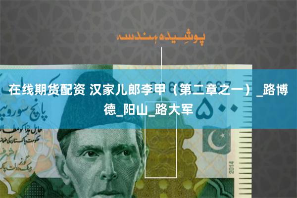 在线期货配资 汉家儿郎李甲（第二章之一）_路博德_阳山_路大军