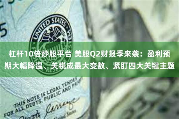 杠杆10倍炒股平台 美股Q2财报季来袭：盈利预期大幅降温、关税成最大变数、紧盯四大关键主题